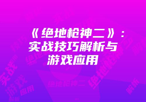 《绝地枪神二》：实战技巧解析与游戏应用