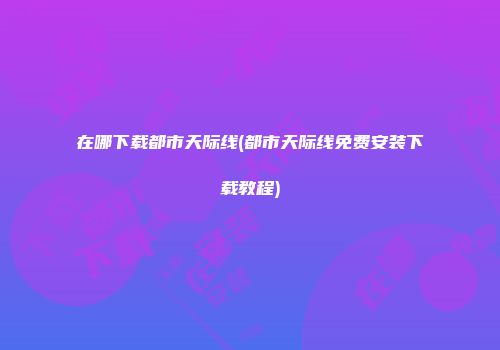 在哪下载都市天际线(都市天际线免费安装下载教程)