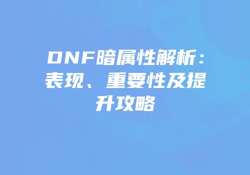 DNF暗属性解析：表现、重要性及提升攻略