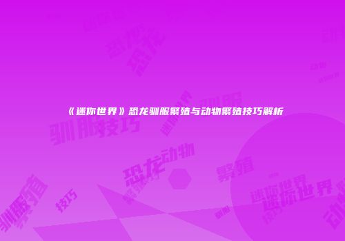 《迷你世界》恐龙驯服繁殖与动物繁殖技巧解析