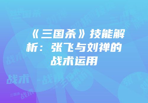《三国杀》技能解析：张飞与刘禅的战术运用