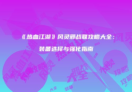 《热血江湖》风灵邪战联攻略大全：装备选择与强化指南