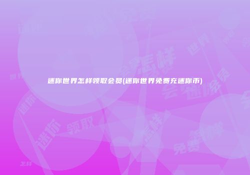 迷你世界怎样领取会员(迷你世界免费充迷你币)