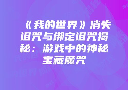 《我的世界》消失诅咒与绑定诅咒揭秘：游戏中的神秘宝藏魔咒