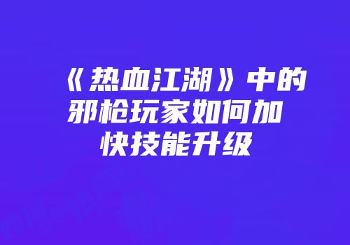 《热血江湖》中的邪枪玩家如何加快技能升级
