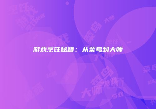 游戏烹饪秘籍：从菜鸟到大师