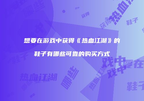 想要在游戏中获得《热血江湖》的鞋子有哪些可靠的购买方式