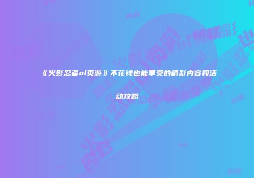 《火影忍者ol页游》不花钱也能享受的精彩内容和活动攻略