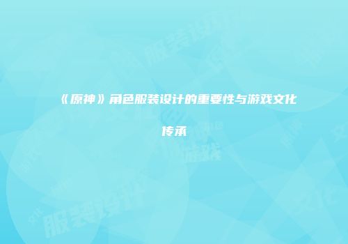 《原神》角色服装设计的重要性与游戏文化传承