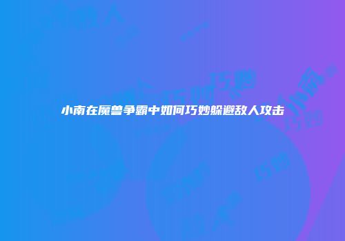 小南在魔兽争霸中如何巧妙躲避敌人攻击