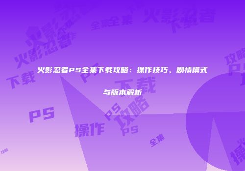 火影忍者PS全集下载攻略：操作技巧、剧情模式与版本解析