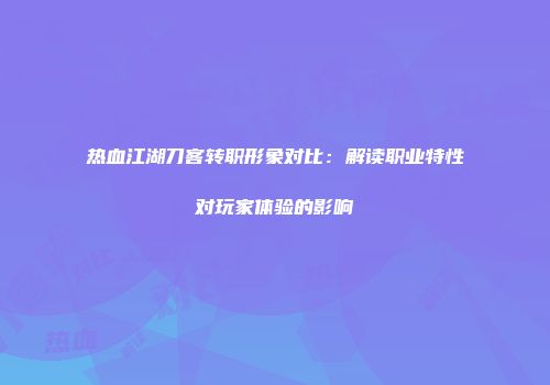 热血江湖刀客转职形象对比：解读职业特性对玩家体验的影响