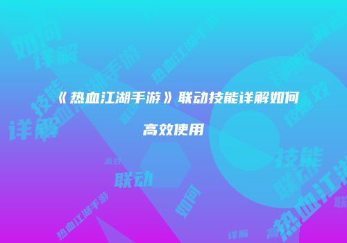 《热血江湖手游》联动技能详解如何高效使用