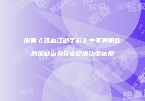 探索《热血江湖手游》中不同职业的优缺点为玩家提供决策依据