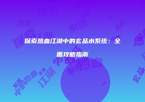 探索热血江湖中的玄品水系统：全面攻略指南