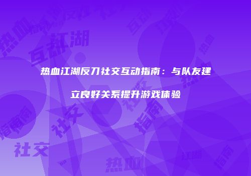 热血江湖反刀社交互动指南：与队友建立良好关系提升游戏体验