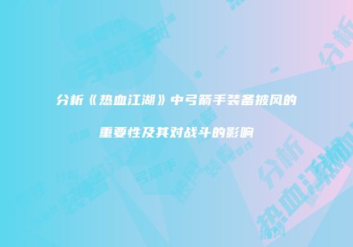 分析《热血江湖》中弓箭手装备披风的重要性及其对战斗的影响
