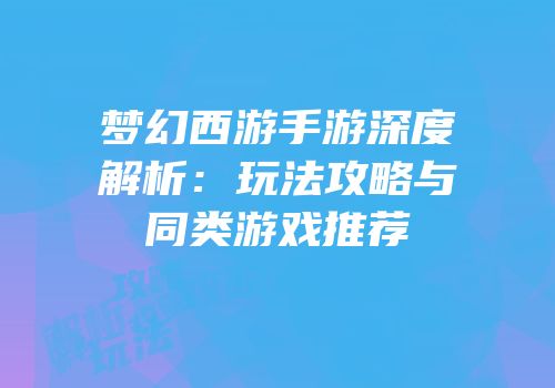 梦幻西游手游深度解析：玩法攻略与同类游戏推荐