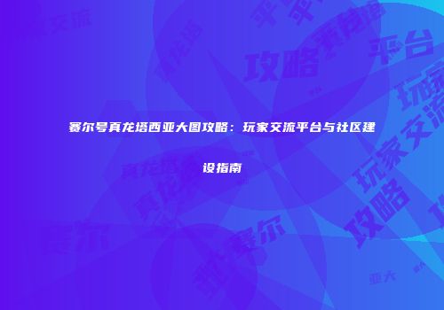 赛尔号真龙塔西亚大图攻略：玩家交流平台与社区建设指南