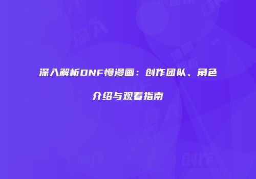 深入解析DNF慢漫画：创作团队、角色介绍与观看指南