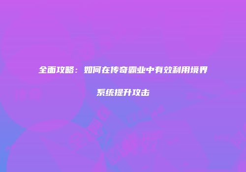 全面攻略：如何在传奇霸业中有效利用境界系统提升攻击