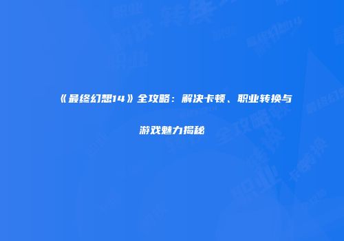 《最终幻想14》全攻略：解决卡顿、职业转换与游戏魅力揭秘