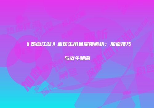 《热血江湖》血医生角色深度解析:加血技巧与战斗距离
