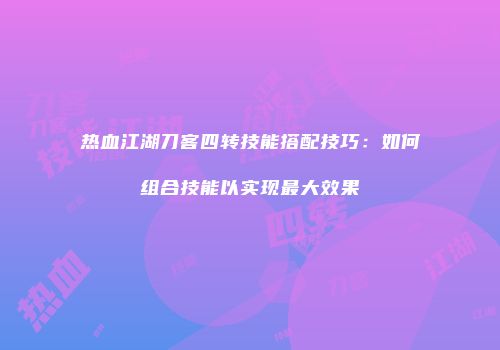 热血江湖刀客四转技能搭配技巧：如何组合技能以实现最大效果
