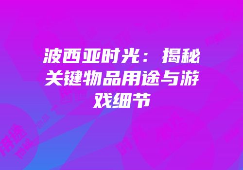 波西亚时光：揭秘关键物品用途与游戏细节