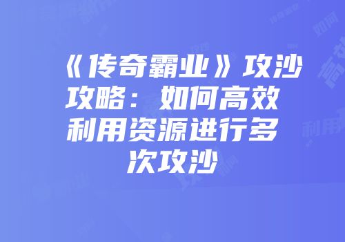 《传奇霸业》攻沙攻略：如何高效利用资源进行多次攻沙