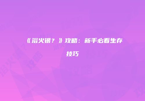 《浴火银？》攻略：新手必看生存技巧