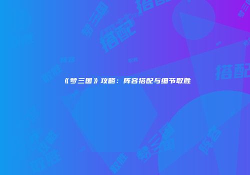 《梦三国》攻略：阵容搭配与细节取胜