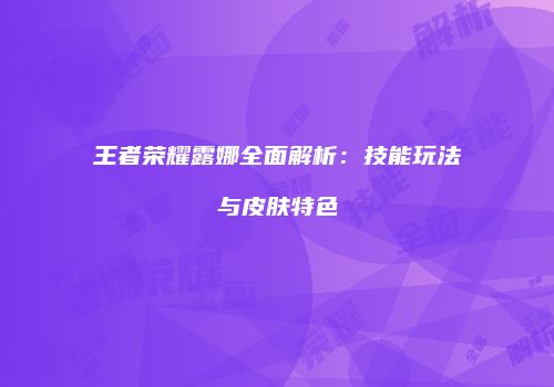 王者荣耀露娜全面解析：技能玩法与皮肤特色