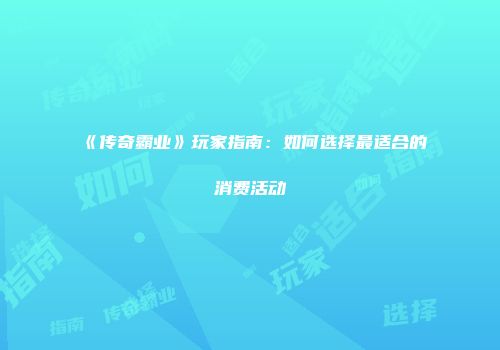 《传奇霸业》玩家指南:如何选择最适合的消费活动