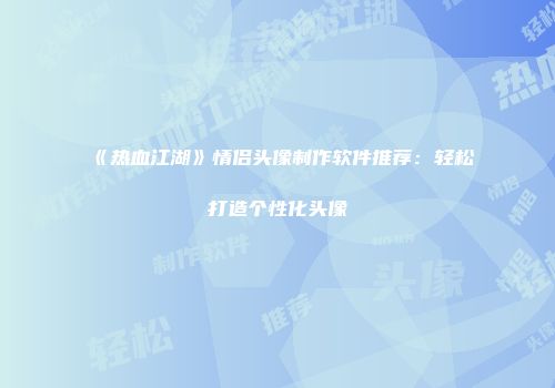 《热血江湖》情侣头像制作软件推荐：轻松打造个性化头像