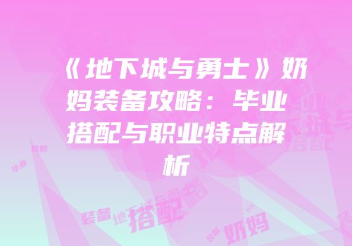 《地下城与勇士》奶妈装备攻略：毕业搭配与职业特点解析