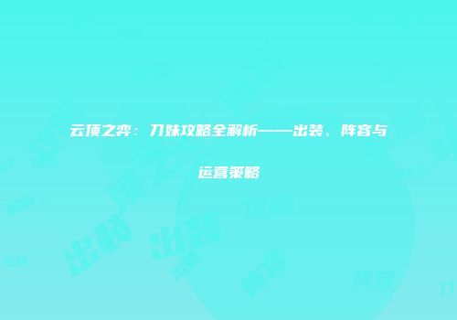 云顶之弈：刀妹攻略全解析——出装、阵容与运营策略