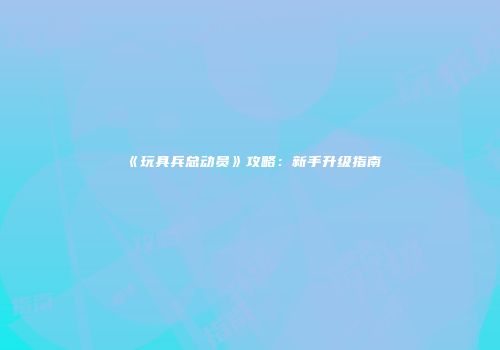 《玩具兵总动员》攻略：新手升级指南