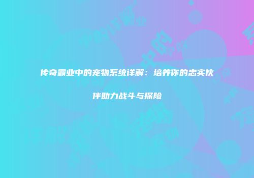 传奇霸业中的宠物系统详解：培养你的忠实伙伴助力战斗与探险