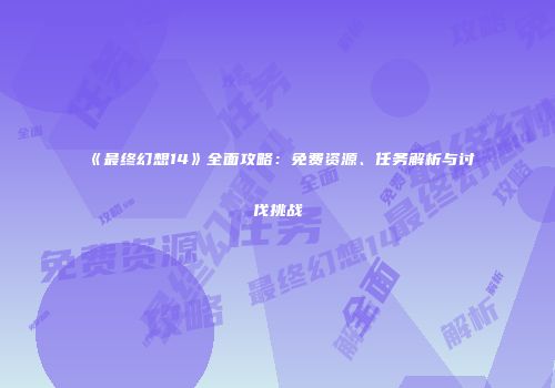 《最终幻想14》全面攻略：免费资源、任务解析与讨伐挑战