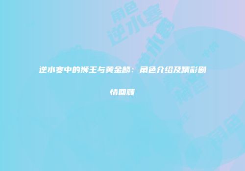 逆水寒中的狮王与黄金麟：角色介绍及精彩剧情回顾