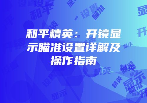 和平精英：开镜显示瞄准设置详解及操作指南