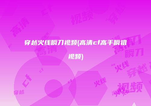 穿越火线瞬刀视频(高清cf高手瞬狙视频)