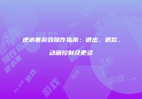 逆水寒游戏操作指南：退出、退款、动画控制及更多