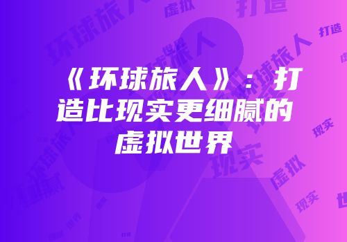 《环球旅人》：打造比现实更细腻的虚拟世界