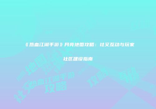 《热血江湖手游》月亮地图攻略：社交互动与玩家社区建设指南