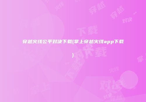 穿越火线公平对决下载(掌上穿越火线app下载)