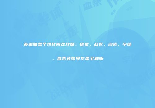 英雄联盟个性化修改攻略：键位、战区、名称、字体、血条及账号作废全解析