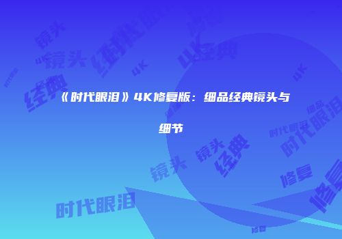 《时代眼泪》4K修复版：细品经典镜头与细节