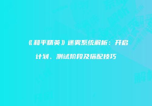 《和平精英》迷雾系统解析：开启计划、测试阶段及搭配技巧